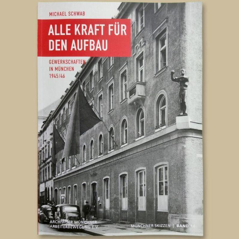 Alle Kraft für den Aufbau. Gewerkschaften in München 1945/46